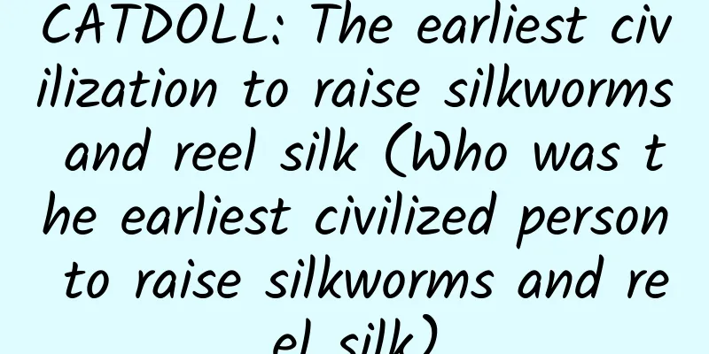 CATDOLL: The earliest civilization to raise silkworms and reel silk (Who was the earliest civilized person to raise silkworms and reel silk)