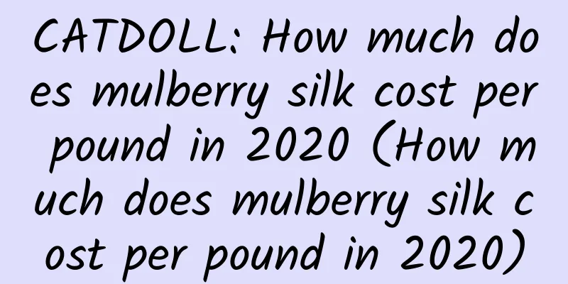 CATDOLL: How much does mulberry silk cost per pound in 2020 (How much does mulberry silk cost per pound in 2020)