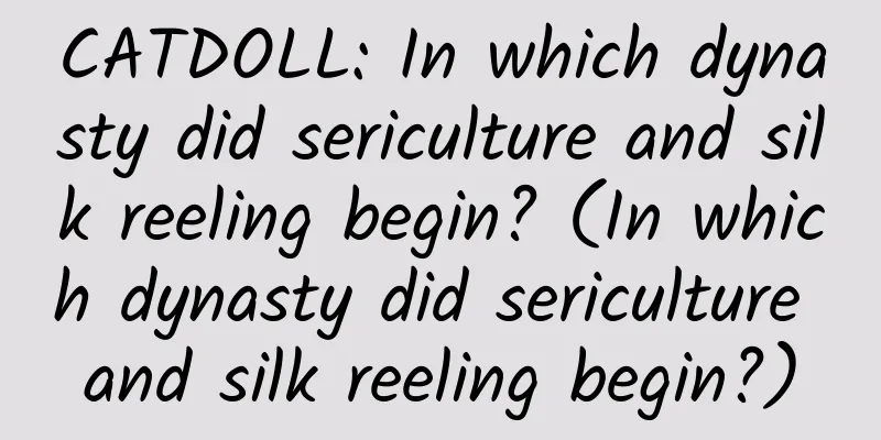 CATDOLL: In which dynasty did sericulture and silk reeling begin? (In which dynasty did sericulture and silk reeling begin?)