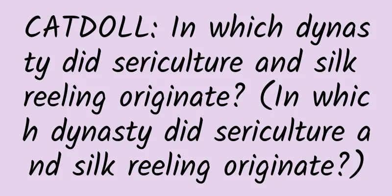CATDOLL: In which dynasty did sericulture and silk reeling originate? (In which dynasty did sericulture and silk reeling originate?)