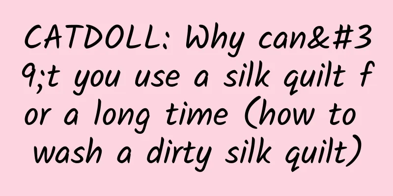CATDOLL: Why can't you use a silk quilt for a long time (how to wash a dirty silk quilt)