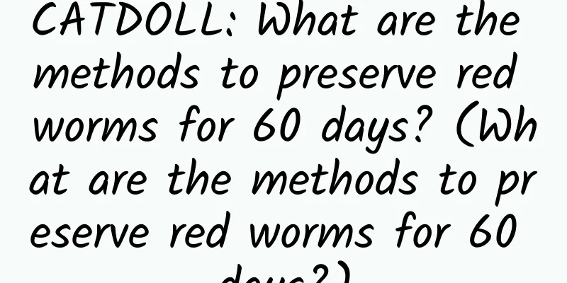 CATDOLL: What are the methods to preserve red worms for 60 days? (What are the methods to preserve red worms for 60 days?)