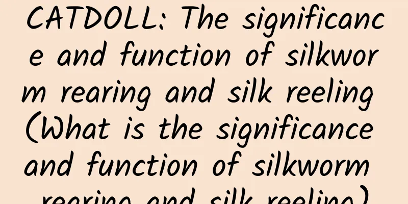 CATDOLL: The significance and function of silkworm rearing and silk reeling (What is the significance and function of silkworm rearing and silk reeling)