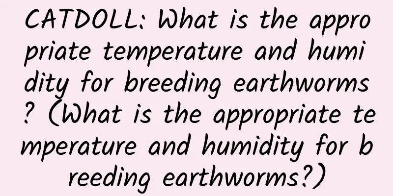 CATDOLL: What is the appropriate temperature and humidity for breeding earthworms? (What is the appropriate temperature and humidity for breeding earthworms?)