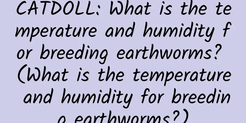 CATDOLL: What is the temperature and humidity for breeding earthworms? (What is the temperature and humidity for breeding earthworms?)