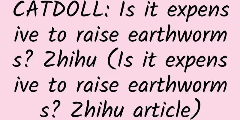 CATDOLL: Is it expensive to raise earthworms? Zhihu (Is it expensive to raise earthworms? Zhihu article)