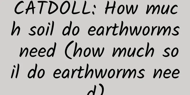 CATDOLL: How much soil do earthworms need (how much soil do earthworms need)