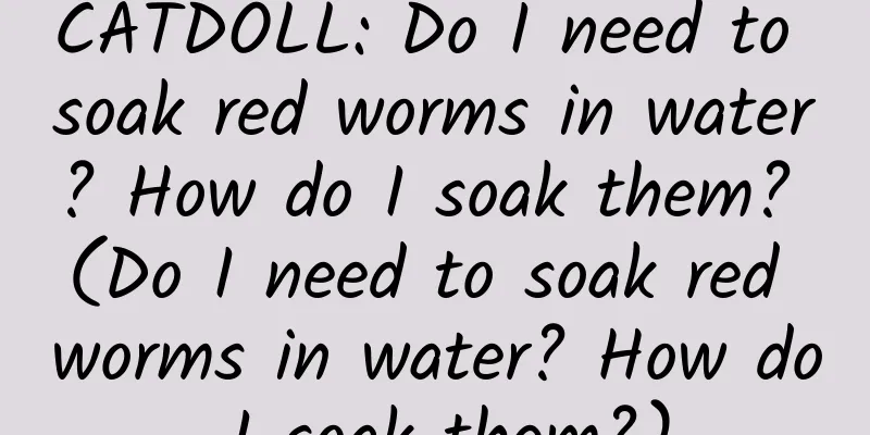 CATDOLL: Do I need to soak red worms in water? How do I soak them? (Do I need to soak red worms in water? How do I soak them?)