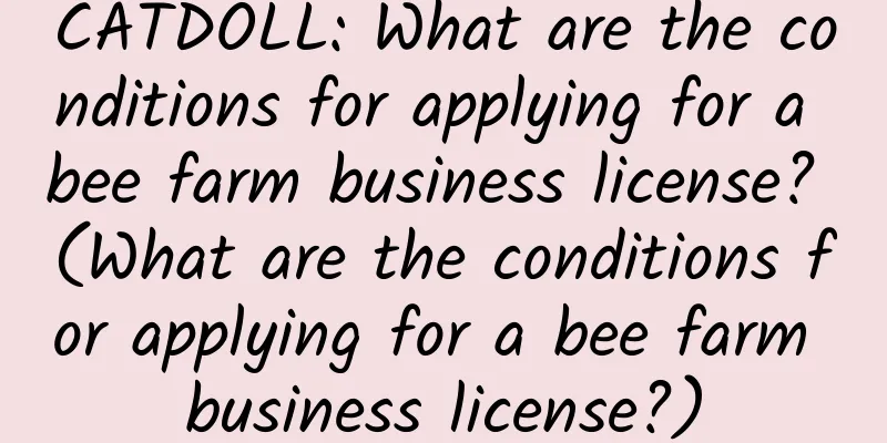CATDOLL: What are the conditions for applying for a bee farm business license? (What are the conditions for applying for a bee farm business license?)