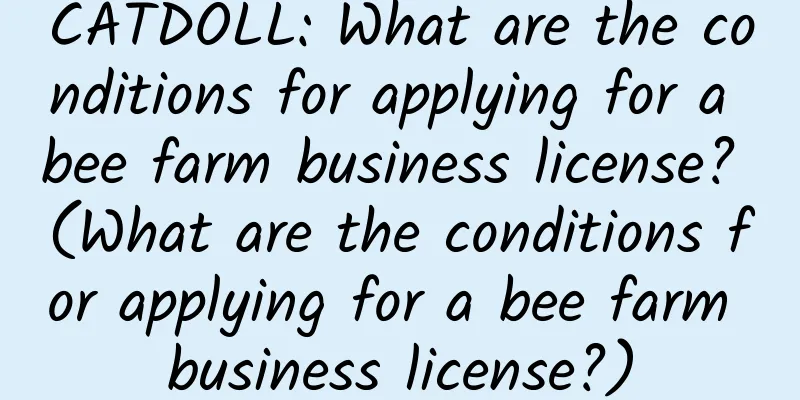 CATDOLL: What are the conditions for applying for a bee farm business license? (What are the conditions for applying for a bee farm business license?)