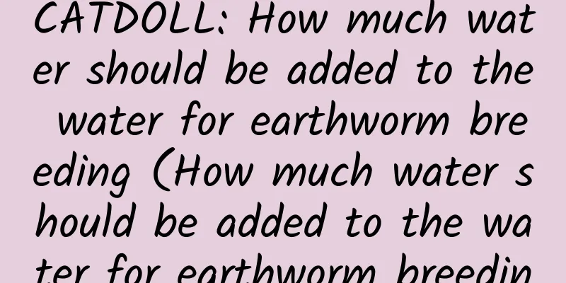 CATDOLL: How much water should be added to the water for earthworm breeding (How much water should be added to the water for earthworm breeding)