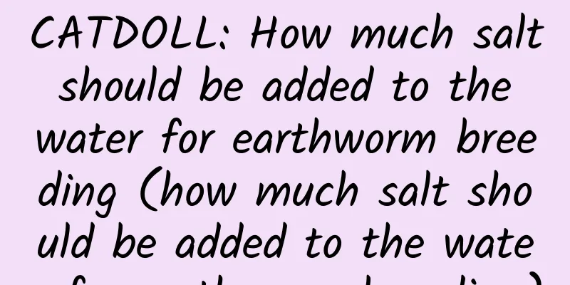 CATDOLL: How much salt should be added to the water for earthworm breeding (how much salt should be added to the water for earthworm breeding)