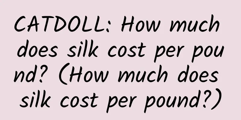 CATDOLL: How much does silk cost per pound? (How much does silk cost per pound?)