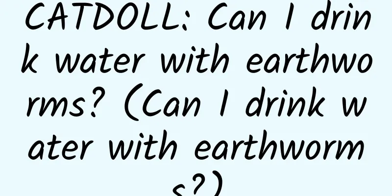 CATDOLL: Can I drink water with earthworms? (Can I drink water with earthworms?)