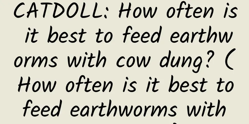 CATDOLL: How often is it best to feed earthworms with cow dung? (How often is it best to feed earthworms with cow dung?)