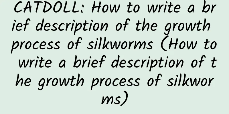 CATDOLL: How to write a brief description of the growth process of silkworms (How to write a brief description of the growth process of silkworms)