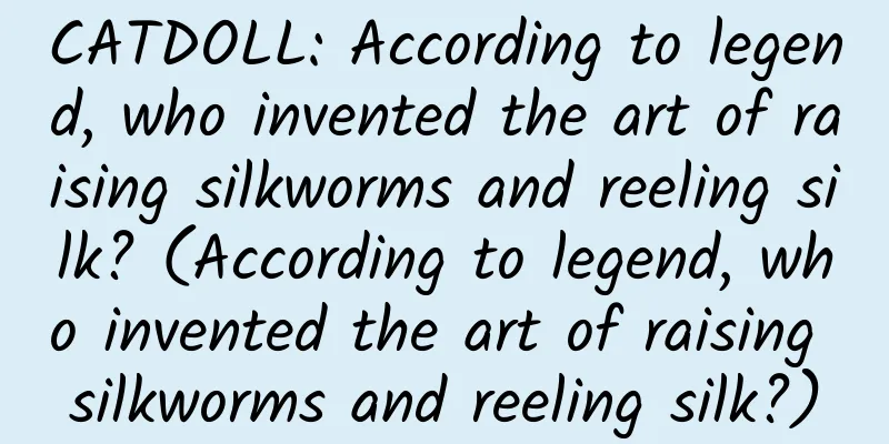 CATDOLL: According to legend, who invented the art of raising silkworms and reeling silk? (According to legend, who invented the art of raising silkworms and reeling silk?)