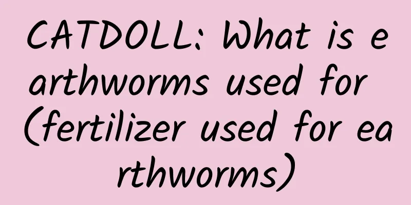 CATDOLL: What is earthworms used for (fertilizer used for earthworms)