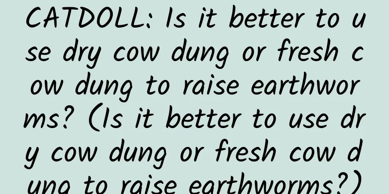 CATDOLL: Is it better to use dry cow dung or fresh cow dung to raise earthworms? (Is it better to use dry cow dung or fresh cow dung to raise earthworms?)