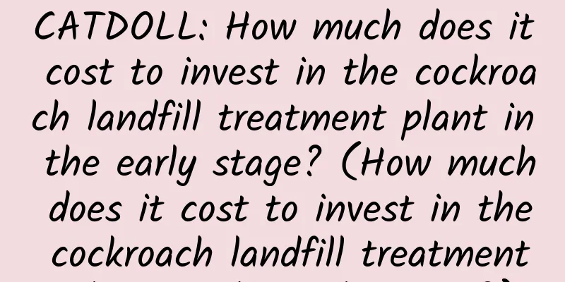 CATDOLL: How much does it cost to invest in the cockroach landfill treatment plant in the early stage? (How much does it cost to invest in the cockroach landfill treatment plant in the early stage?)