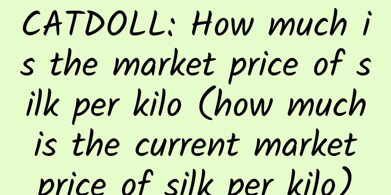 CATDOLL: How much is the market price of silk per kilo (how much is the current market price of silk per kilo)