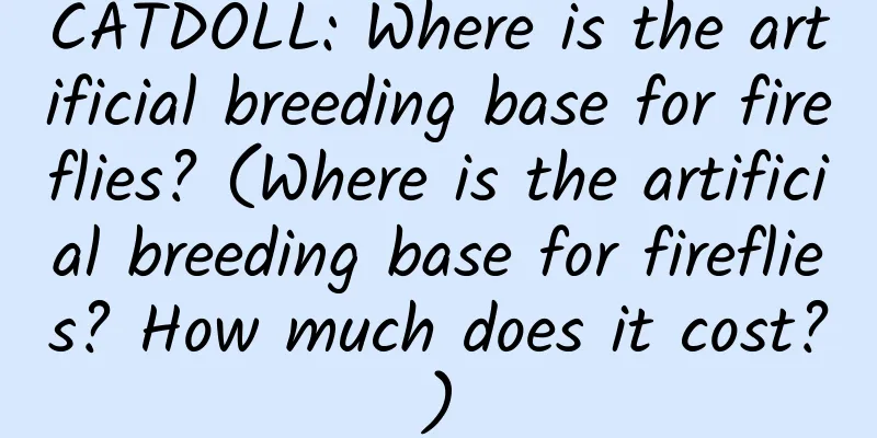 CATDOLL: Where is the artificial breeding base for fireflies? (Where is the artificial breeding base for fireflies? How much does it cost?)