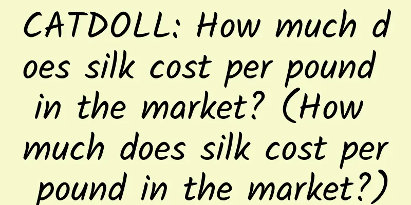 CATDOLL: How much does silk cost per pound in the market? (How much does silk cost per pound in the market?)