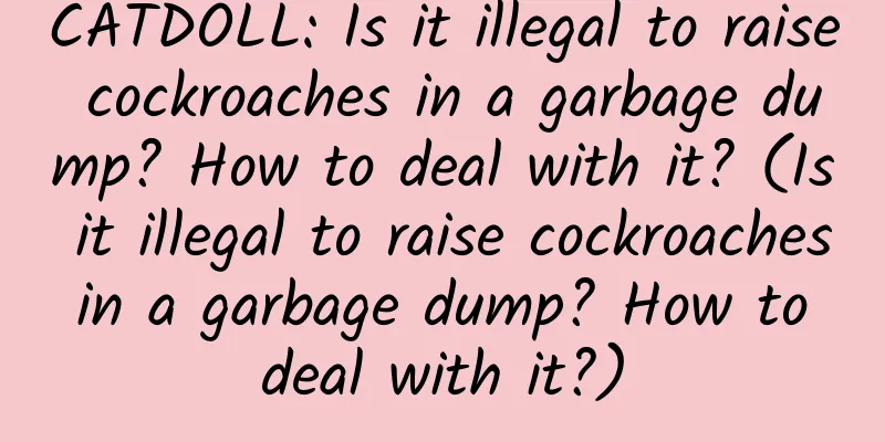 CATDOLL: Is it illegal to raise cockroaches in a garbage dump? How to deal with it? (Is it illegal to raise cockroaches in a garbage dump? How to deal with it?)