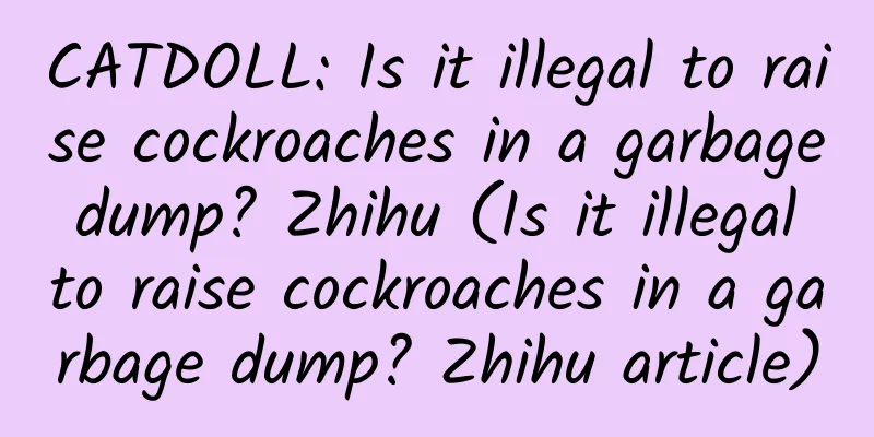 CATDOLL: Is it illegal to raise cockroaches in a garbage dump? Zhihu (Is it illegal to raise cockroaches in a garbage dump? Zhihu article)