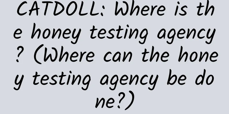 CATDOLL: Where is the honey testing agency? (Where can the honey testing agency be done?)