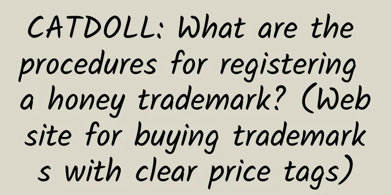CATDOLL: What are the procedures for registering a honey trademark? (Website for buying trademarks with clear price tags)