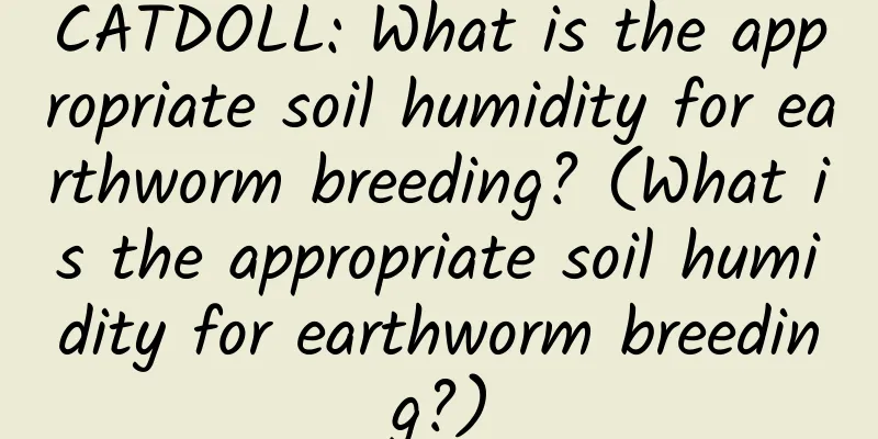 CATDOLL: What is the appropriate soil humidity for earthworm breeding? (What is the appropriate soil humidity for earthworm breeding?)