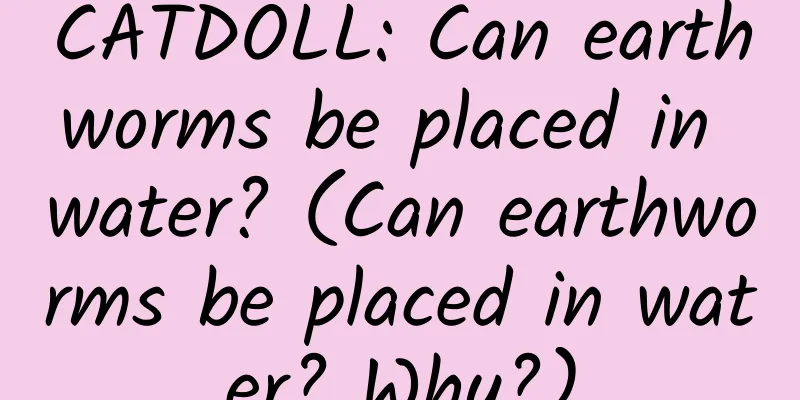 CATDOLL: Can earthworms be placed in water? (Can earthworms be placed in water? Why?)