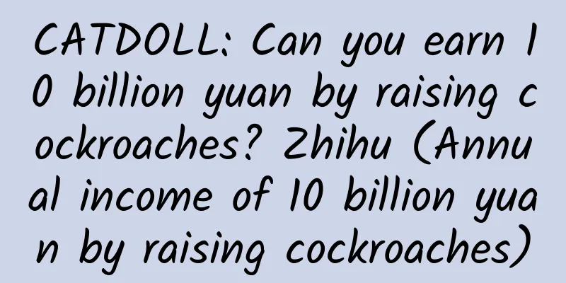CATDOLL: Can you earn 10 billion yuan by raising cockroaches? Zhihu (Annual income of 10 billion yuan by raising cockroaches)