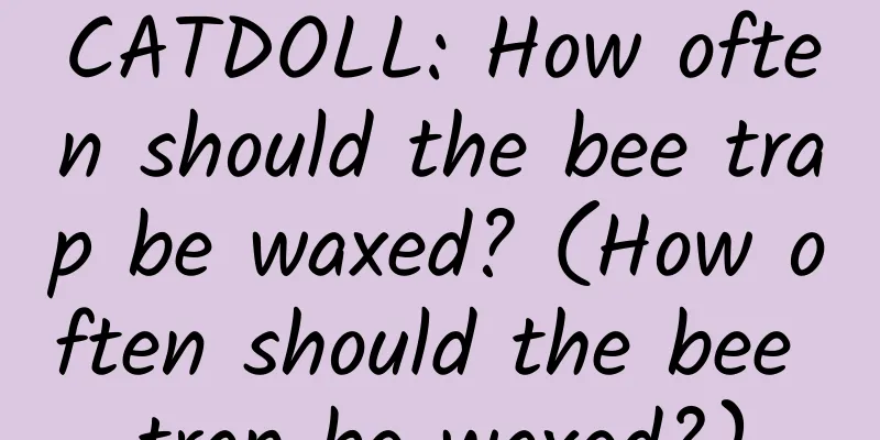 CATDOLL: How often should the bee trap be waxed? (How often should the bee trap be waxed?)