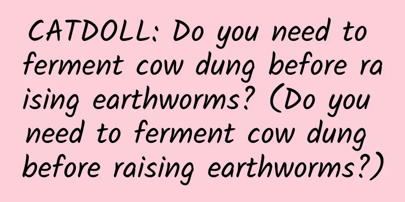 CATDOLL: Do you need to ferment cow dung before raising earthworms? (Do you need to ferment cow dung before raising earthworms?)