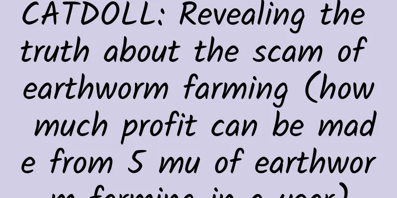 CATDOLL: Revealing the truth about the scam of earthworm farming (how much profit can be made from 5 mu of earthworm farming in a year)