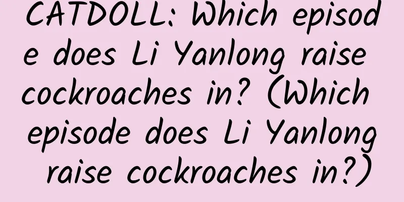 CATDOLL: Which episode does Li Yanlong raise cockroaches in? (Which episode does Li Yanlong raise cockroaches in?)