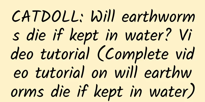 CATDOLL: Will earthworms die if kept in water? Video tutorial (Complete video tutorial on will earthworms die if kept in water)