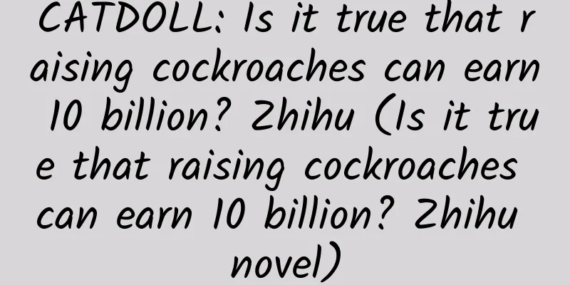 CATDOLL: Is it true that raising cockroaches can earn 10 billion? Zhihu (Is it true that raising cockroaches can earn 10 billion? Zhihu novel)