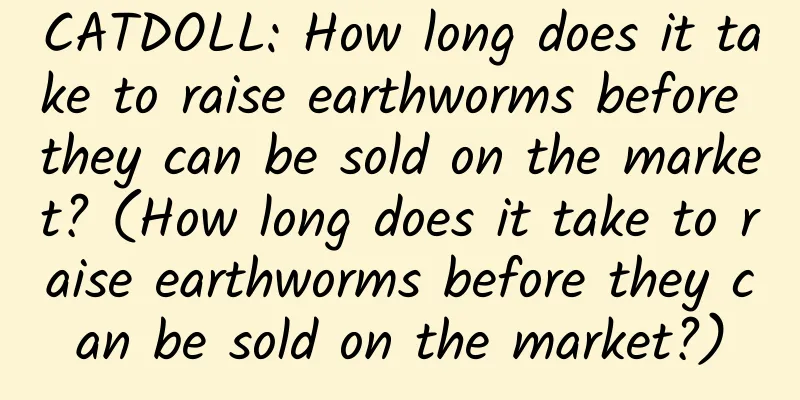 CATDOLL: How long does it take to raise earthworms before they can be sold on the market? (How long does it take to raise earthworms before they can be sold on the market?)