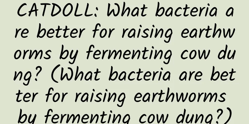 CATDOLL: What bacteria are better for raising earthworms by fermenting cow dung? (What bacteria are better for raising earthworms by fermenting cow dung?)