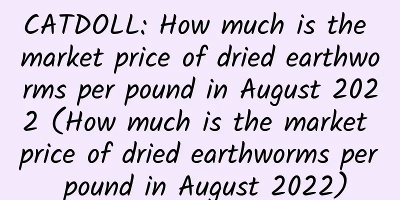 CATDOLL: How much is the market price of dried earthworms per pound in August 2022 (How much is the market price of dried earthworms per pound in August 2022)