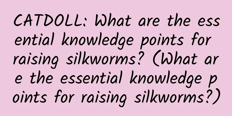 CATDOLL: What are the essential knowledge points for raising silkworms? (What are the essential knowledge points for raising silkworms?)