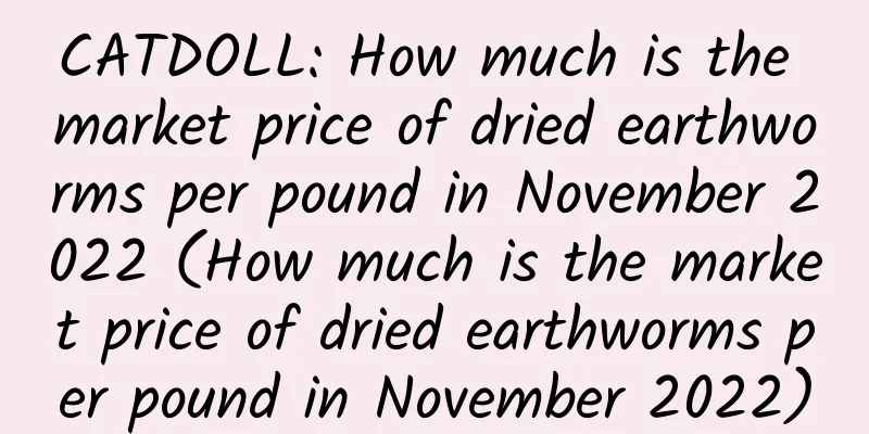 CATDOLL: How much is the market price of dried earthworms per pound in November 2022 (How much is the market price of dried earthworms per pound in November 2022)