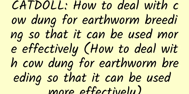 CATDOLL: How to deal with cow dung for earthworm breeding so that it can be used more effectively (How to deal with cow dung for earthworm breeding so that it can be used more effectively)
