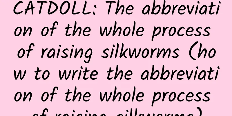 CATDOLL: The abbreviation of the whole process of raising silkworms (how to write the abbreviation of the whole process of raising silkworms)