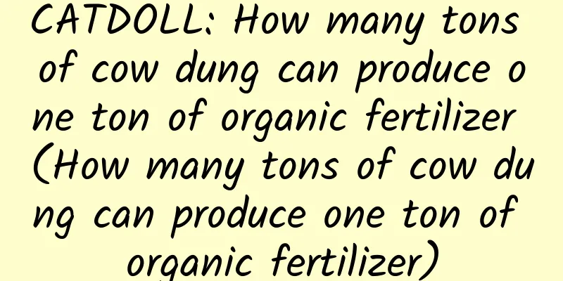 CATDOLL: How many tons of cow dung can produce one ton of organic fertilizer (How many tons of cow dung can produce one ton of organic fertilizer)