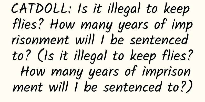 CATDOLL: Is it illegal to keep flies? How many years of imprisonment will I be sentenced to? (Is it illegal to keep flies? How many years of imprisonment will I be sentenced to?)