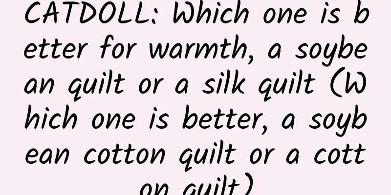 CATDOLL: Which one is better for warmth, a soybean quilt or a silk quilt (Which one is better, a soybean cotton quilt or a cotton quilt)